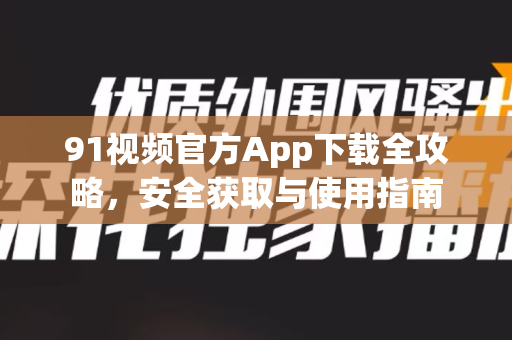 91视频官方App下载全攻略，安全获取与使用指南-第1张图片-91最新官网