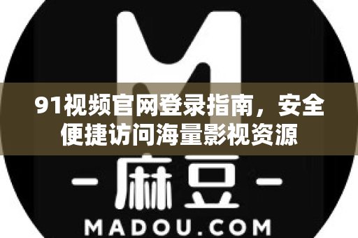 91视频官网登录指南，安全便捷访问海量影视资源-第1张图片-91最新官网