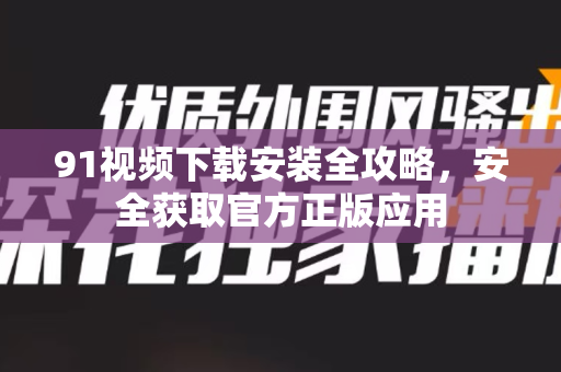 91视频下载安装全攻略，安全获取官方正版应用-第1张图片-91最新官网