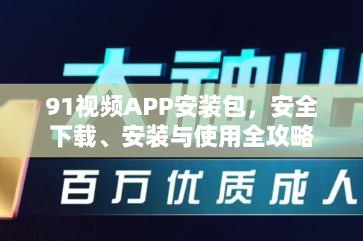 91视频APP安装包，安全下载、安装与使用全攻略-第1张图片-91最新官网