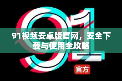 91视频安卓版官网，安全下载与使用全攻略-第1张图片-91最新官网