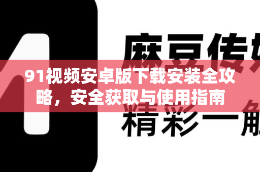 91视频安卓版下载安装全攻略，安全获取与使用指南