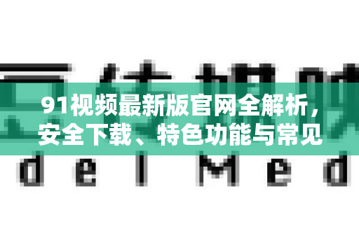 91视频最新版官网全解析，安全下载、特色功能与常见问题一站式指南