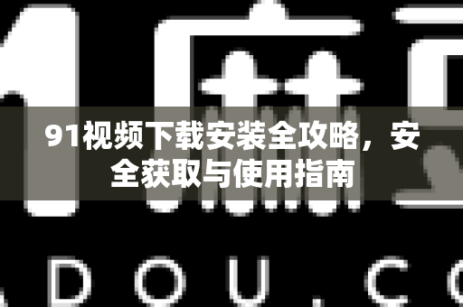 91视频下载安装全攻略，安全获取与使用指南-第1张图片-91最新官网