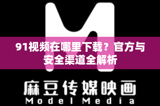91视频在哪里下载?官方与安全渠道全解析-第1张图片-91最新官网 91视频在哪里下载?官方与安全渠道全解析-第1张图片-91最新官网