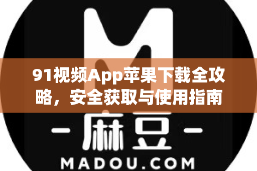 91视频App苹果下载全攻略，安全获取与使用指南