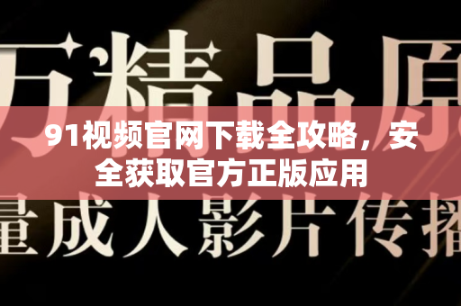 91视频官网下载全攻略，安全获取官方正版应用