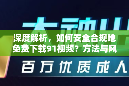 深度解析，如何安全合规地免费下载91视频？方法与风险全知道