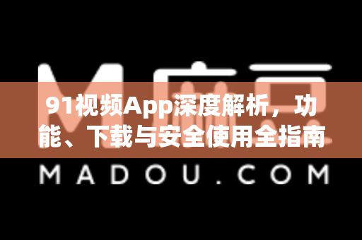 91视频App深度解析，功能、下载与安全使用全指南