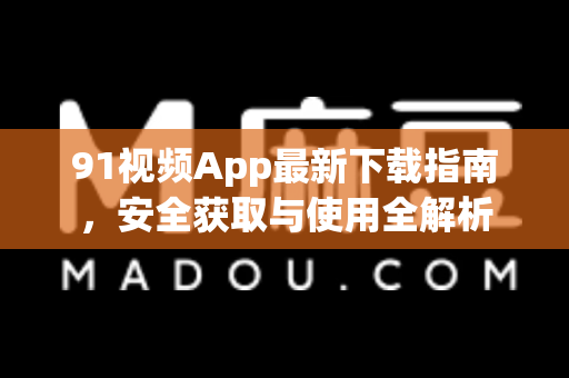 91视频App最新下载指南，安全获取与使用全解析-第1张图片-91最新官网