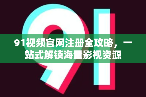 91视频官网注册全攻略,一站式解锁海量影视资源-第1张图片-91最新官网 91视频官网注册全攻略,一站式解锁海量影视资源-第1张图片-91最新官网
