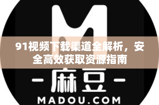 91视频下载渠道全解析，安全高效获取资源指南-第1张图片-91最新官网